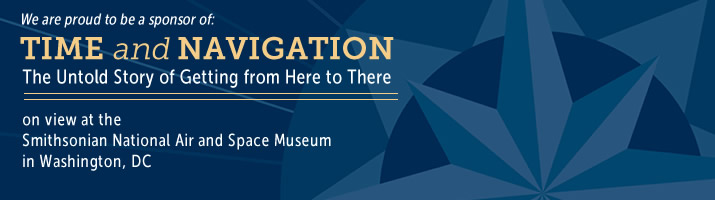 We are proud to be a sponsor of: TIME and NAVIGATION -- The Untold Story of Getting from Here to There; on view at the Smithsonian National Air and Space Museum in Washington, DC